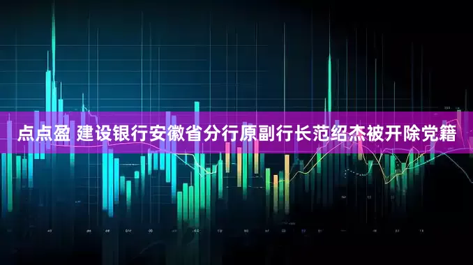 点点盈 建设银行安徽省分行原副行长范绍杰被开除党籍