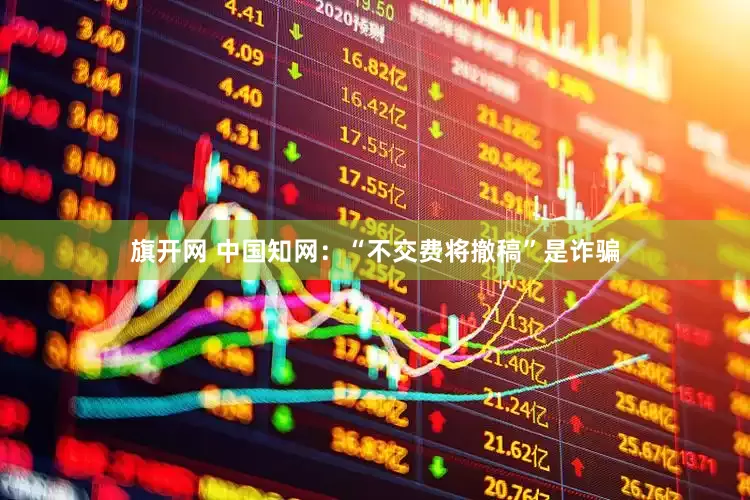 旗开网 中国知网：“不交费将撤稿”是诈骗