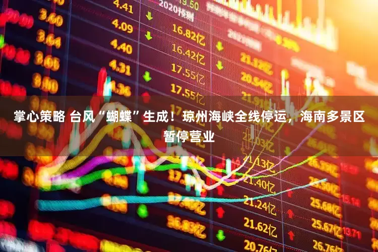 掌心策略 台风“蝴蝶”生成！琼州海峡全线停运，海南多景区暂停营业