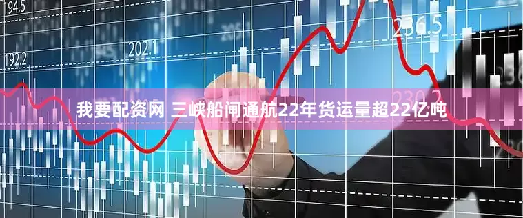 我要配资网 三峡船闸通航22年货运量超22亿吨