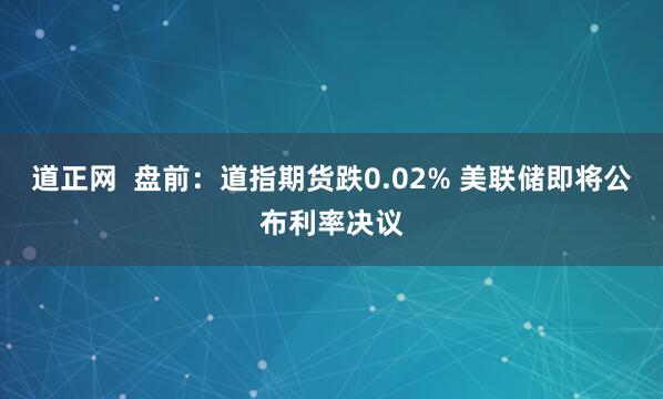 道正网  盘前：道指期货跌0.02% 美联储即将公布利率决议