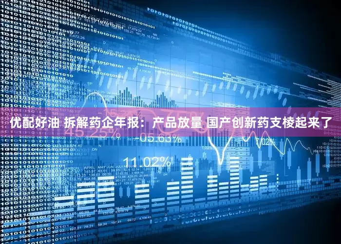优配好油 拆解药企年报：产品放量 国产创新药支棱起来了