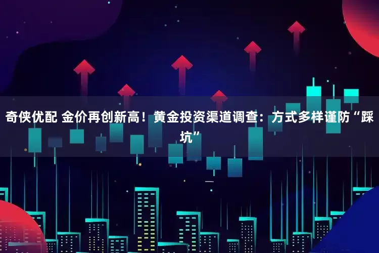 奇侠优配 金价再创新高！黄金投资渠道调查：方式多样谨防“踩坑”