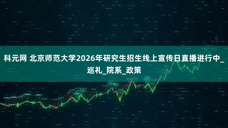 科元网 北京师范大学2026年研究生招生线上宣传日直播进行中_巡礼_院系_政策