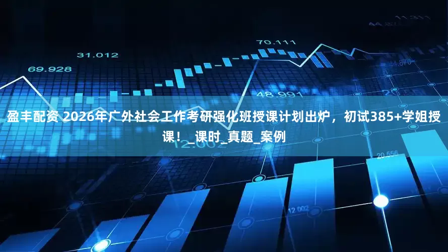 盈丰配资 2026年广外社会工作考研强化班授课计划出炉，初试385+学姐授课！_课时_真题_案例