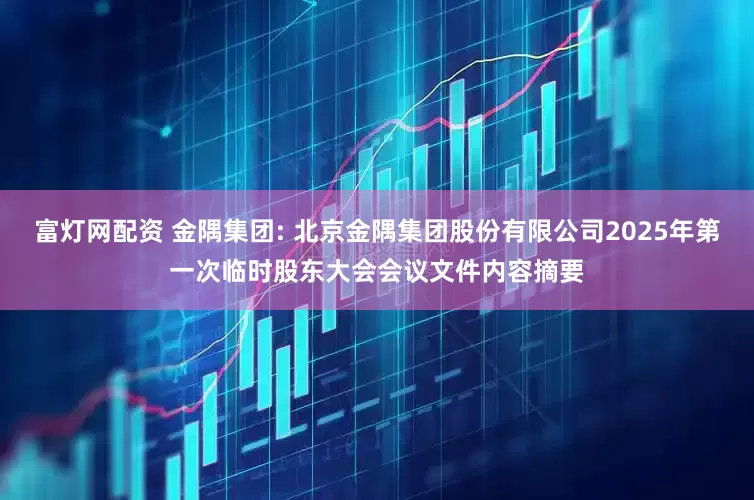 富灯网配资 金隅集团: 北京金隅集团股份有限公司2025年第一次临时股东大会会议文件内容摘要