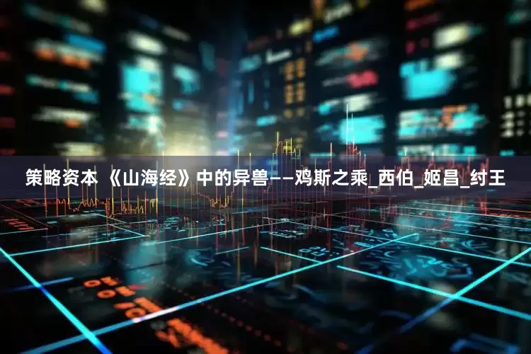 策略资本 《山海经》中的异兽——鸡斯之乘_西伯_姬昌_纣王