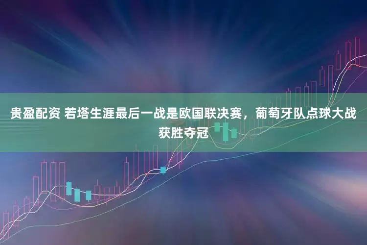 贵盈配资 若塔生涯最后一战是欧国联决赛，葡萄牙队点球大战获胜夺冠