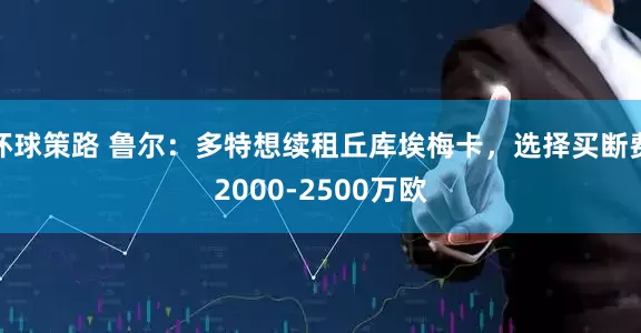 环球策路 鲁尔：多特想续租丘库埃梅卡，选择买断费2000-2500万欧