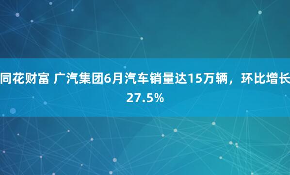 同花财富 广汽集团6月汽车销量达15万辆，环比增长27.5%