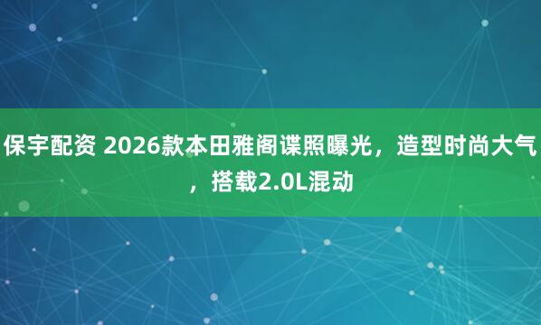 保宇配资 2026款本田雅阁谍照曝光，造型时尚大气，搭载2.0L混动
