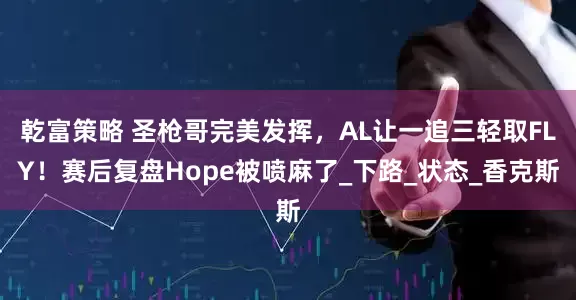 乾富策略 圣枪哥完美发挥，AL让一追三轻取FLY！赛后复盘Hope被喷麻了_下路_状态_香克斯