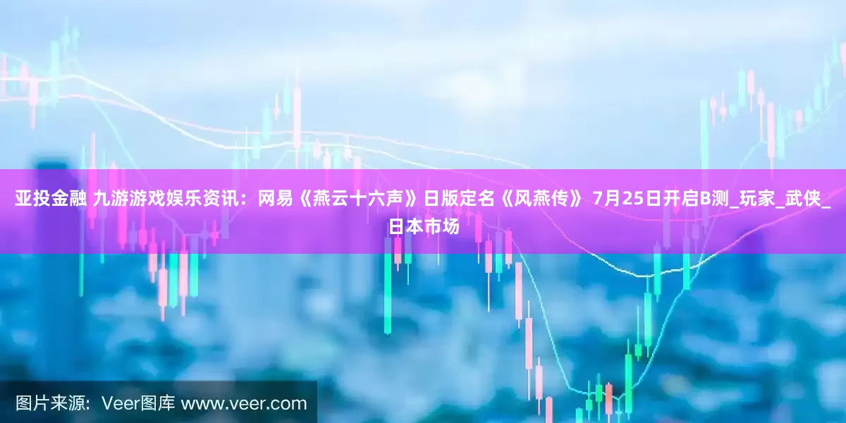 亚投金融 九游游戏娱乐资讯：网易《燕云十六声》日版定名《风燕传》 7月25日开启B测_玩家_武侠_日本市场