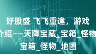 好股盛 飞飞重逢，游戏活动介绍——天降宝藏_宝箱_怪物_地图