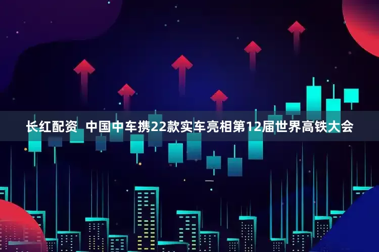长红配资  中国中车携22款实车亮相第12届世界高铁大会