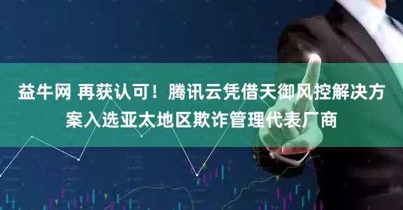 益牛网 再获认可！腾讯云凭借天御风控解决方案入选亚太地区欺诈管理代表厂商