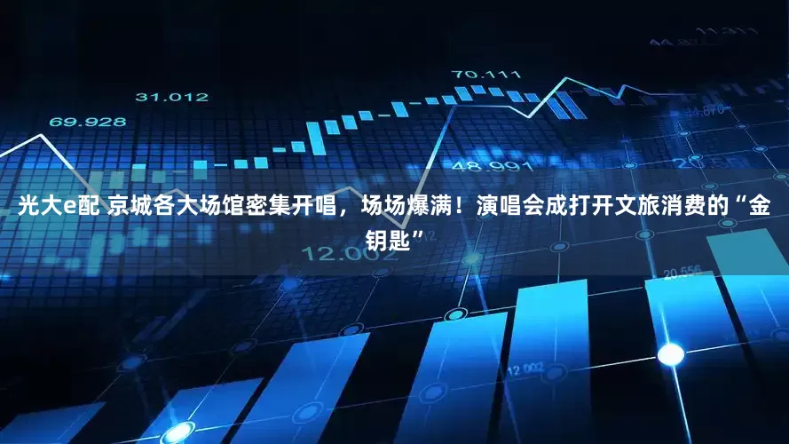 光大e配 京城各大场馆密集开唱，场场爆满！演唱会成打开文旅消费的“金钥匙”
