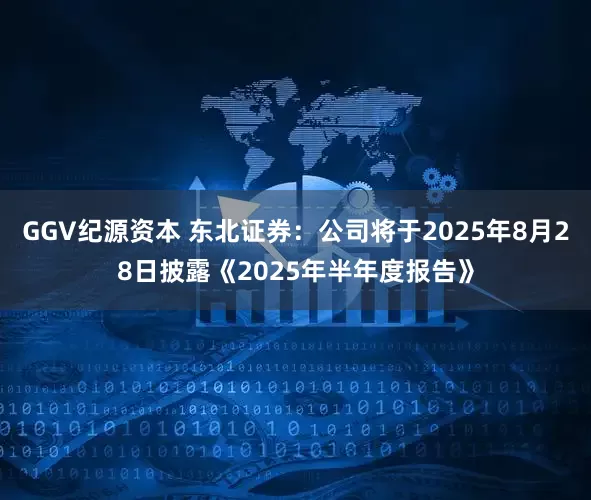 GGV纪源资本 东北证券：公司将于2025年8月28日披露《2025年半年度报告》