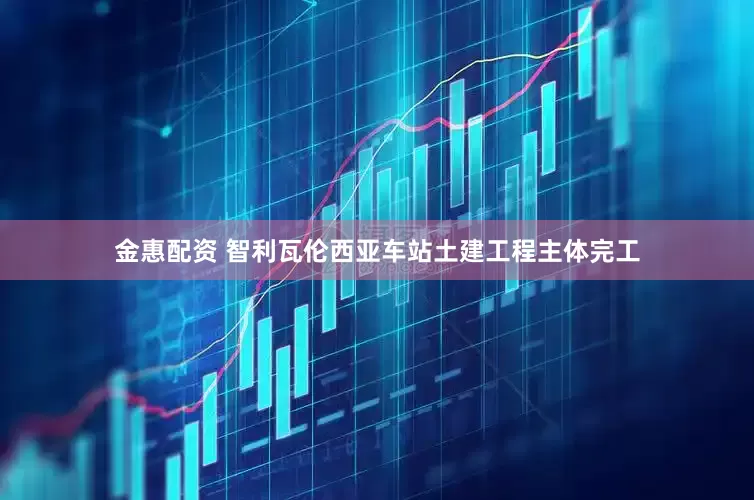 金惠配资 智利瓦伦西亚车站土建工程主体完工