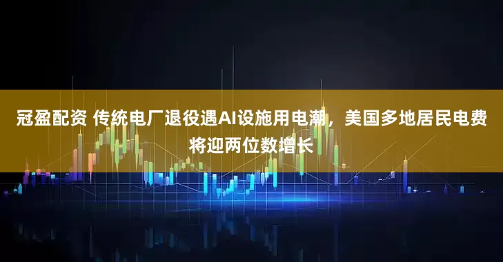 冠盈配资 传统电厂退役遇AI设施用电潮，美国多地居民电费将迎两位数增长