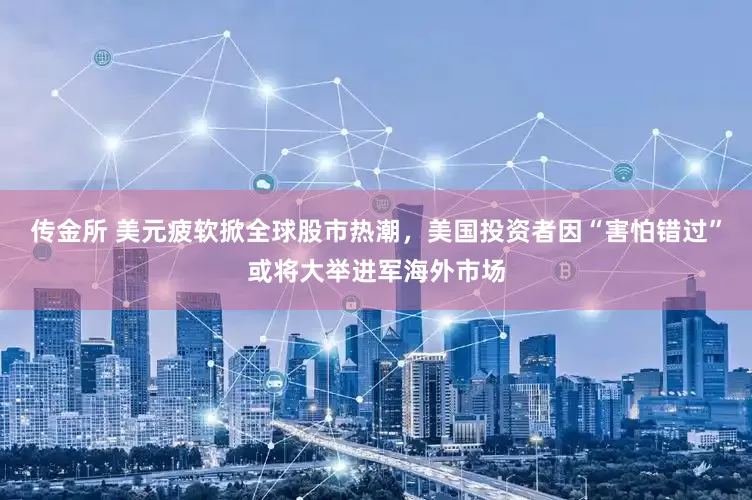 传金所 美元疲软掀全球股市热潮，美国投资者因“害怕错过”或将大举进军海外市场