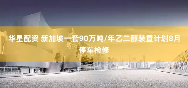 华星配资 新加坡一套90万吨/年乙二醇装置计划8月停车检修
