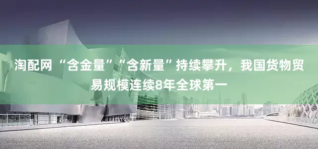 淘配网 “含金量”“含新量”持续攀升，我国货物贸易规模连续8年全球第一