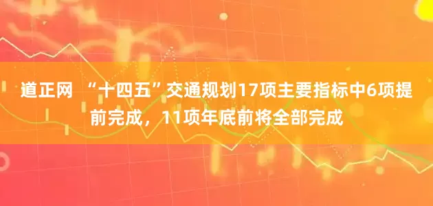 道正网  “十四五”交通规划17项主要指标中6项提前完成，11项年底前将全部完成
