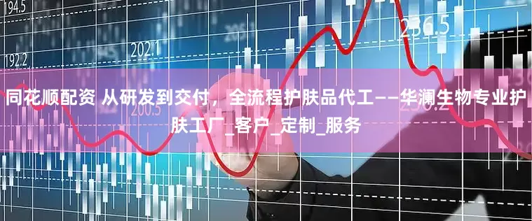 同花顺配资 从研发到交付，全流程护肤品代工——华澜生物专业护肤工厂_客户_定制_服务
