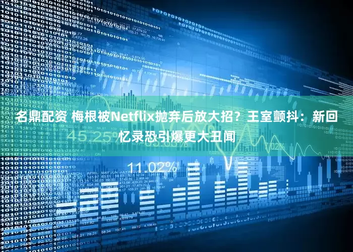 名鼎配资 梅根被Netflix抛弃后放大招？王室颤抖：新回忆录恐引爆更大丑闻