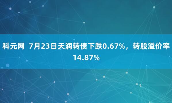 科元网  7月23日天润转债下跌0.67%，转股溢价率14.87%