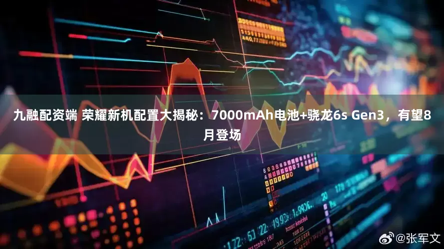 九融配资端 荣耀新机配置大揭秘：7000mAh电池+骁龙6s Gen3，有望8月登场
