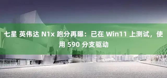 七星 英伟达 N1x 跑分再曝：已在 Win11 上测试，使用 590 分支驱动