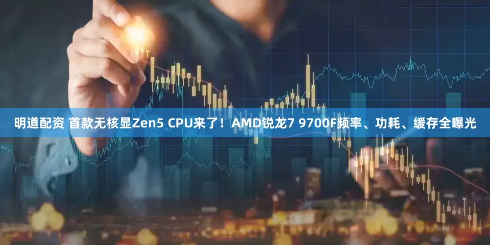 明道配资 首款无核显Zen5 CPU来了！AMD锐龙7 9700F频率、功耗、缓存全曝光