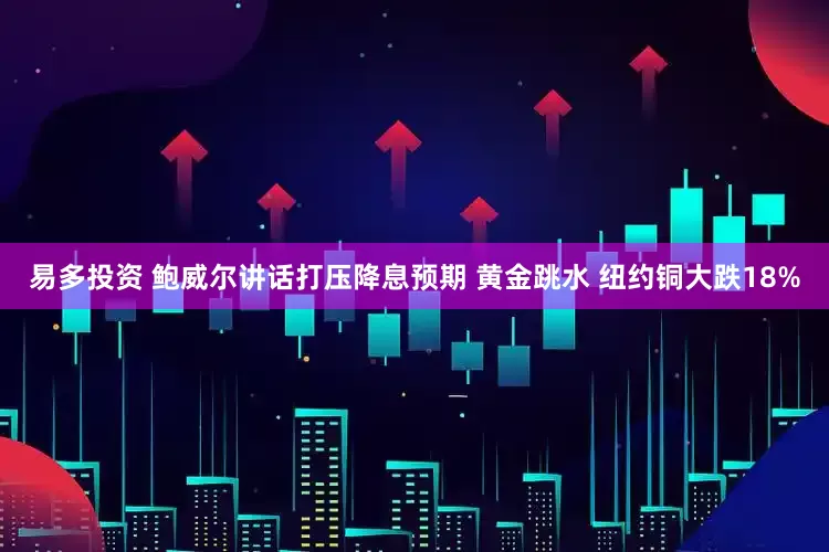 易多投资 鲍威尔讲话打压降息预期 黄金跳水 纽约铜大跌18%