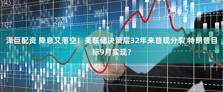泽巨配资 降息又落空！美联储决策层32年来首现分裂 特朗普目标9月实现？