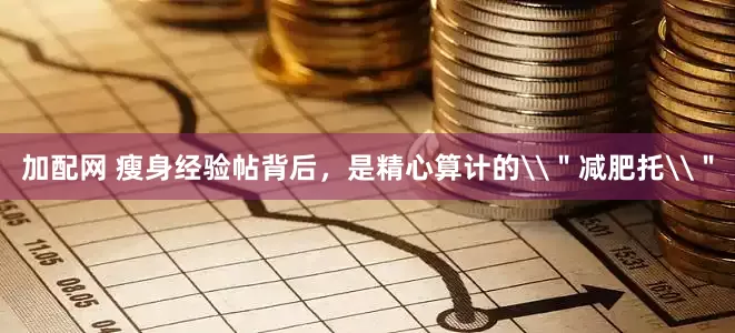 加配网 瘦身经验帖背后，是精心算计的\＂减肥托\＂