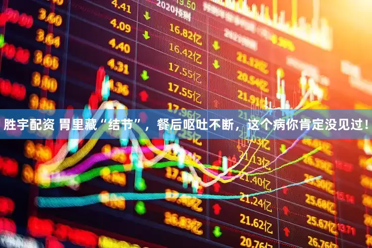 胜宇配资 胃里藏“结节”，餐后呕吐不断，这个病你肯定没见过！