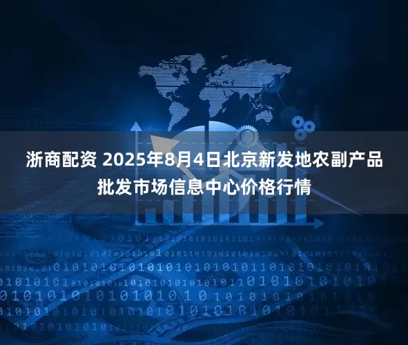 浙商配资 2025年8月4日北京新发地农副产品批发市场信息中心价格行情