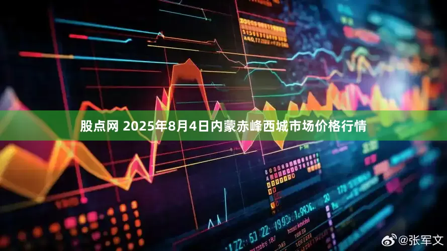 股点网 2025年8月4日内蒙赤峰西城市场价格行情