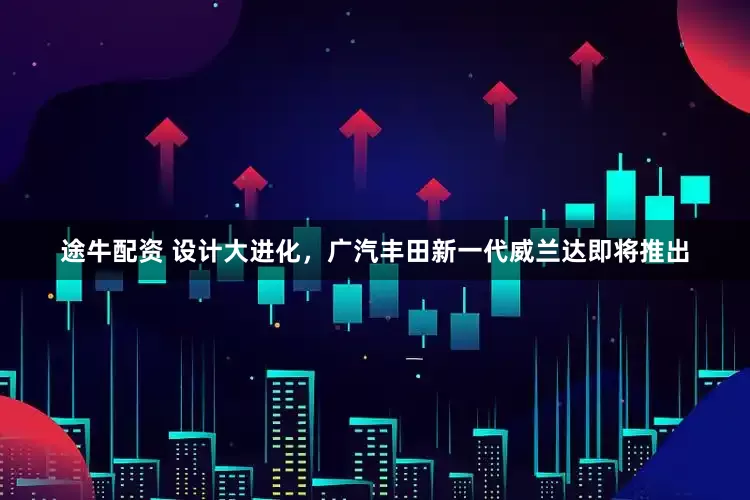 途牛配资 设计大进化，广汽丰田新一代威兰达即将推出