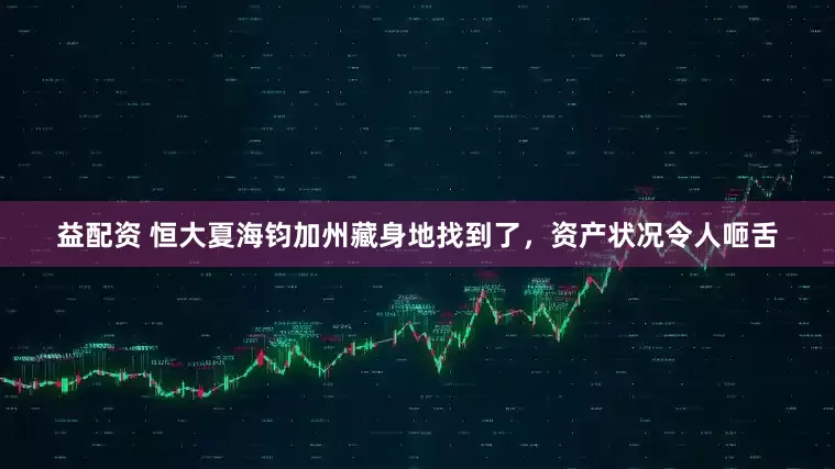 益配资 恒大夏海钧加州藏身地找到了，资产状况令人咂舌