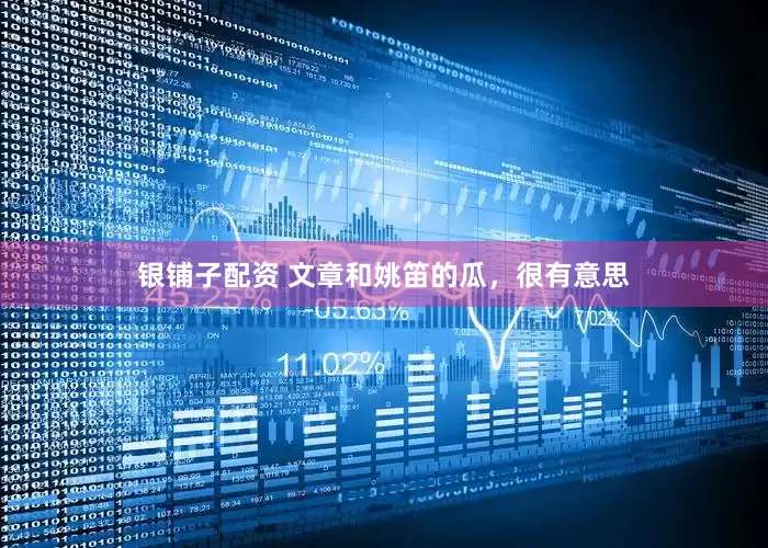 银铺子配资 文章和姚笛的瓜，很有意思
