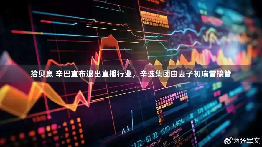 拾贝赢 辛巴宣布退出直播行业，辛选集团由妻子初瑞雪接管