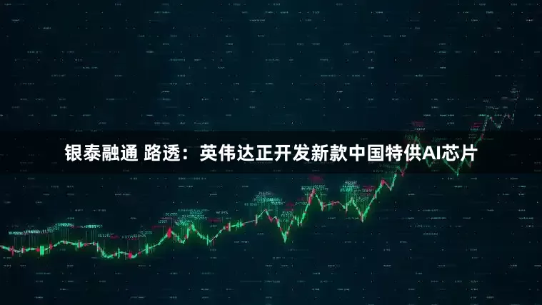 银泰融通 路透：英伟达正开发新款中国特供AI芯片