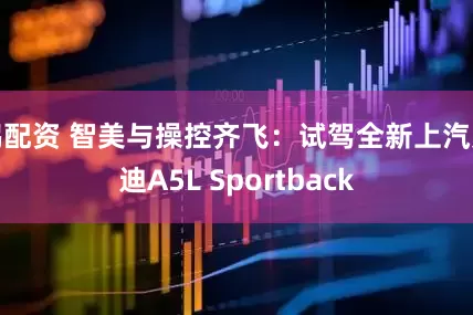 鹏配资 智美与操控齐飞：试驾全新上汽奥迪A5L Sportback