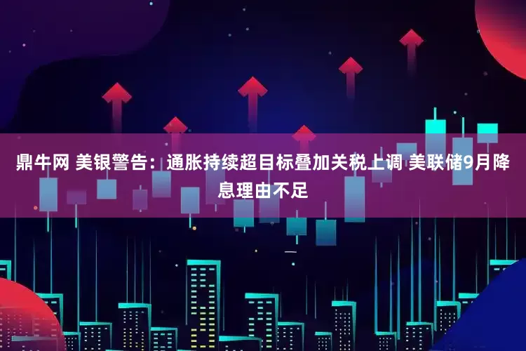 鼎牛网 美银警告：通胀持续超目标叠加关税上调 美联储9月降息理由不足