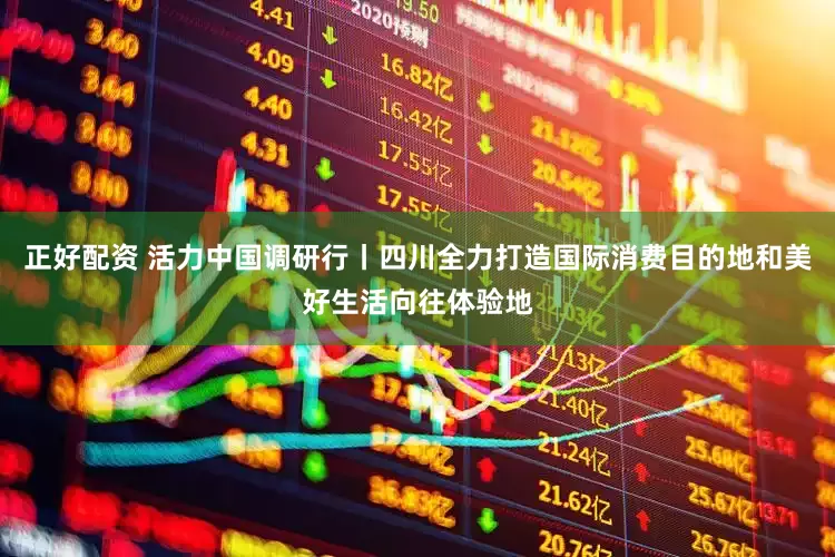 正好配资 活力中国调研行丨四川全力打造国际消费目的地和美好生活向往体验地