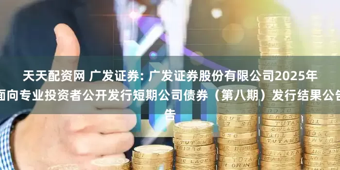 天天配资网 广发证券: 广发证券股份有限公司2025年面向专业投资者公开发行短期公司债券（第八期）发行结果公告
