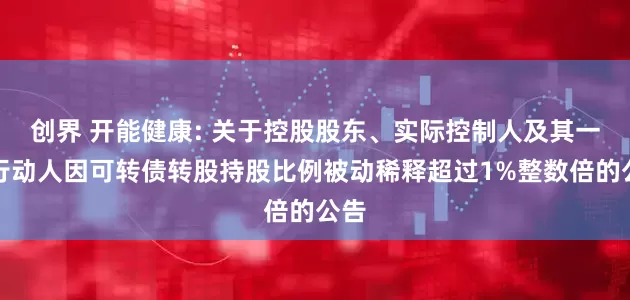 创界 开能健康: 关于控股股东、实际控制人及其一致行动人因可转债转股持股比例被动稀释超过1%整数倍的公告